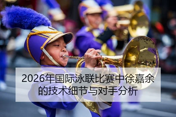 2026年国际泳联比赛中徐嘉余的技术细节与对手分析