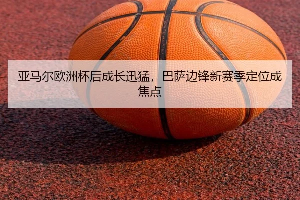 亚马尔欧洲杯后成长迅猛，巴萨边锋新赛季定位成焦点