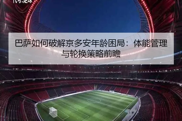 巴萨如何破解京多安年龄困局：体能管理与轮换策略前瞻