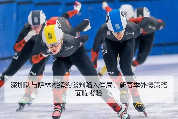 深圳队与萨林杰续约谈判陷入僵局，新赛季外援策略面临考验