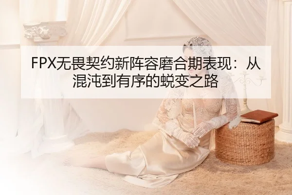 FPX无畏契约新阵容磨合期表现：从混沌到有序的蜕变之路