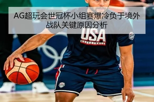 AG超玩会世冠杯小组赛爆冷负于境外战队关键原因分析
