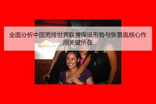 全面分析中国男排世界联赛保级形势与张景胤核心作用关键所在