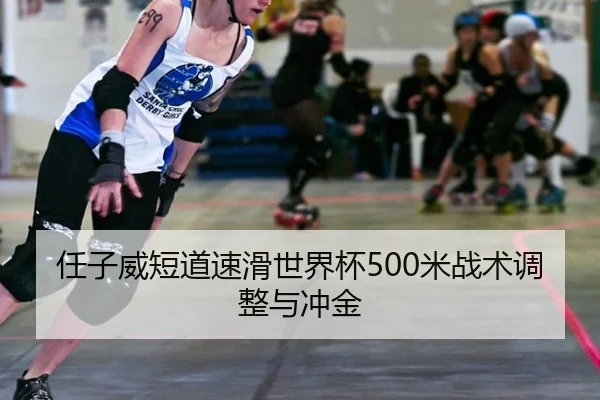 任子威短道速滑世界杯500米战术调整与冲金