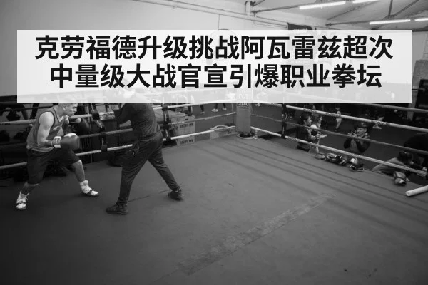 克劳福德升级挑战阿瓦雷兹超次中量级大战官宣引爆职业拳坛