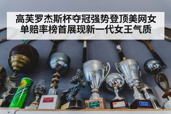 高芙罗杰斯杯夺冠强势登顶美网女单赔率榜首展现新一代女王气质