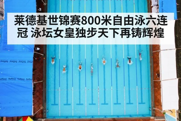 莱德基世锦赛800米自由泳六连冠 泳坛女皇独步天下再铸辉煌