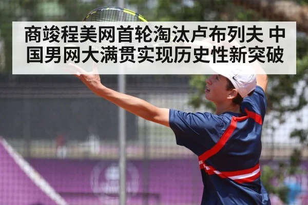 商竣程美网首轮淘汰卢布列夫 中国男网大满贯实现历史性新突破